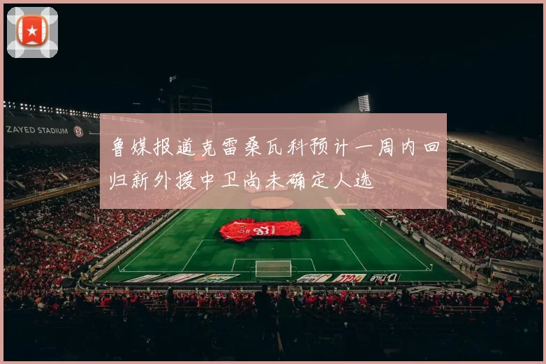 鲁媒报道克雷桑瓦科预计一周内回归新外援中卫尚未确定人选