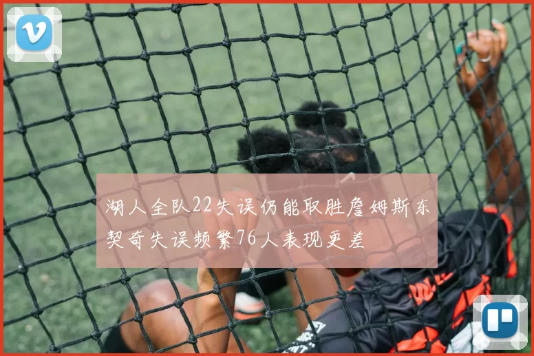 湖人全队22失误仍能取胜詹姆斯东契奇失误频繁76人表现更差