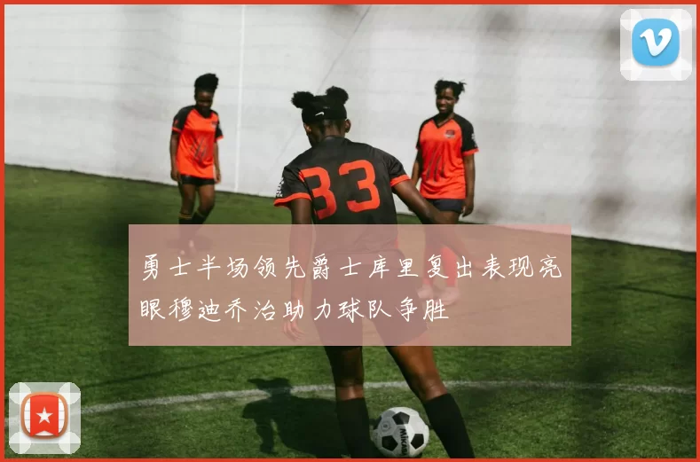 勇士半场领先爵士库里复出表现亮眼穆迪乔治助力球队争胜