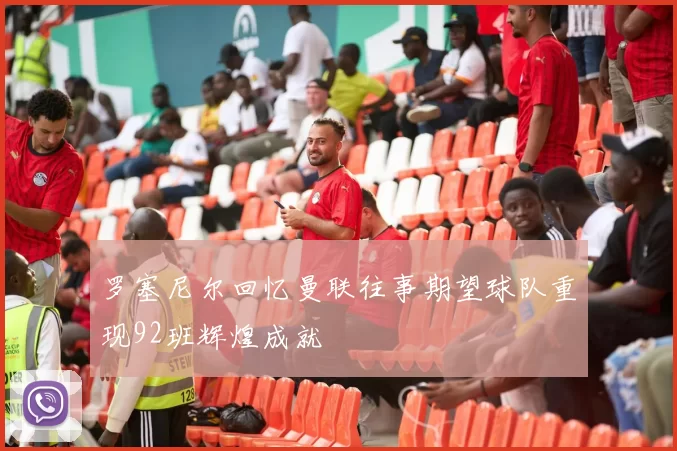 罗塞尼尔回忆曼联往事期望球队重现92班辉煌成就