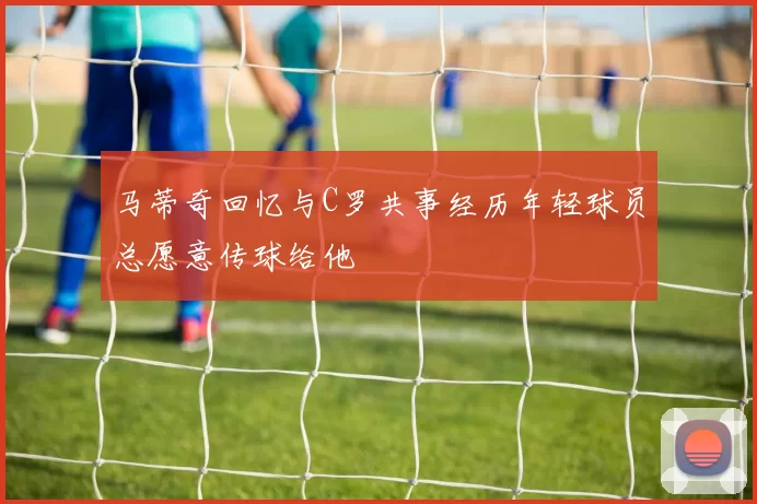 马蒂奇回忆与C罗共事经历年轻球员总愿意传球给他