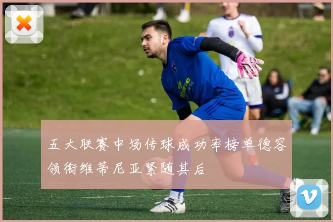 五大联赛中场传球成功率榜单德容领衔维蒂尼亚紧随其后