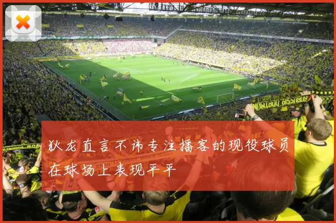 狄龙直言不讳专注播客的现役球员在球场上表现平平