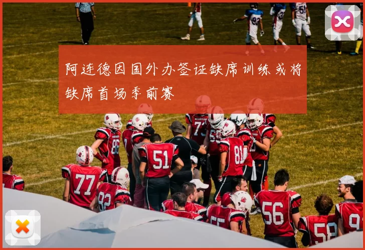 阿连德因国外办签证缺席训练或将缺席首场季前赛
