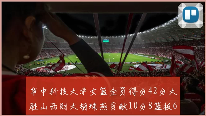 华中科技大学女篮全员得分42分大胜山西财大胡瑞燕贡献10分8篮板6助攻表现出色