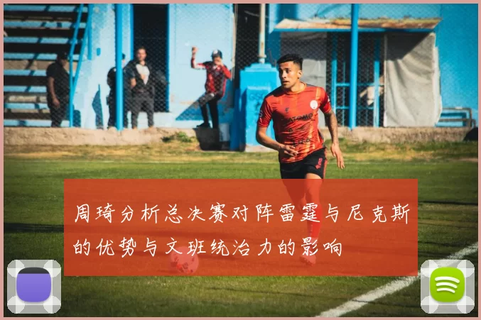周琦分析总决赛对阵雷霆与尼克斯的优势与文班统治力的影响