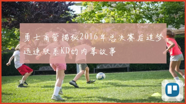 勇士高管揭秘2016年总决赛后追梦迅速联系KD的内幕故事