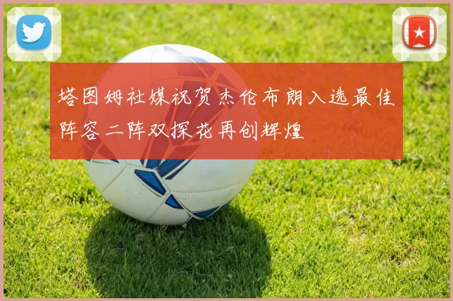 塔图姆社媒祝贺杰伦布朗入选最佳阵容二阵双探花再创辉煌