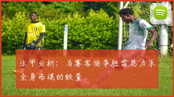法甲分析：马赛客场争胜雷恩力求全身而退的较量