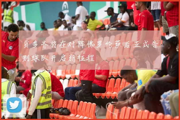 贡多齐将在对阵佛罗伦萨后正式告别球队开启新征程
