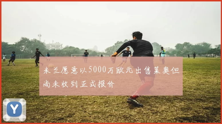 米兰愿意以5000万欧元出售莱奥但尚未收到正式报价